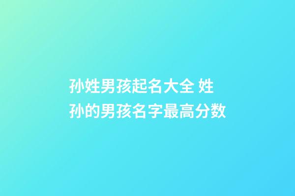 孙姓男孩起名大全 姓孙的男孩名字最高分数